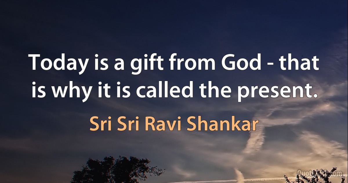 Today is a gift from God - that is why it is called the present. (Sri Sri Ravi Shankar)