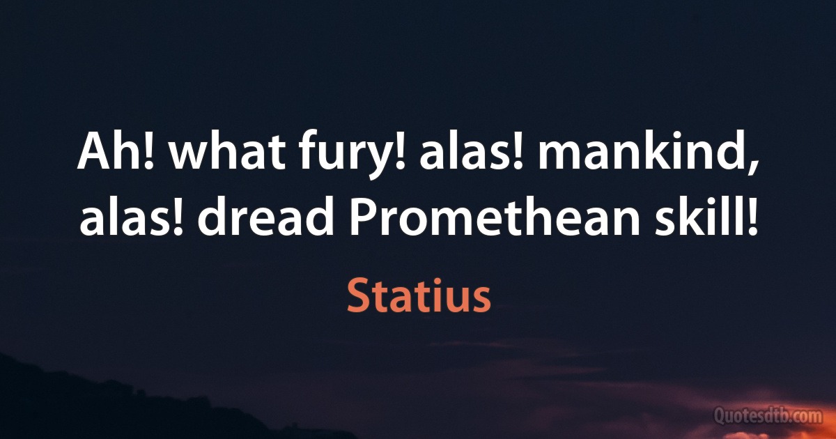 Ah! what fury! alas! mankind, alas! dread Promethean skill! (Statius)