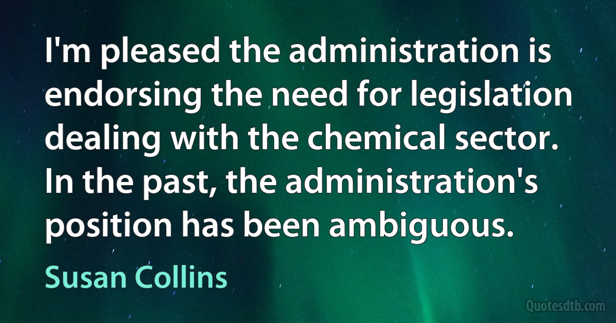 I'm pleased the administration is endorsing the need for legislation dealing with the chemical sector. In the past, the administration's position has been ambiguous. (Susan Collins)