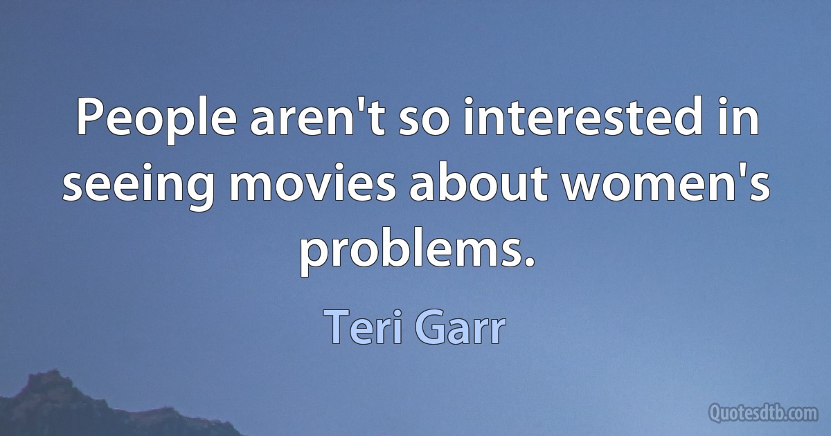 People aren't so interested in seeing movies about women's problems. (Teri Garr)