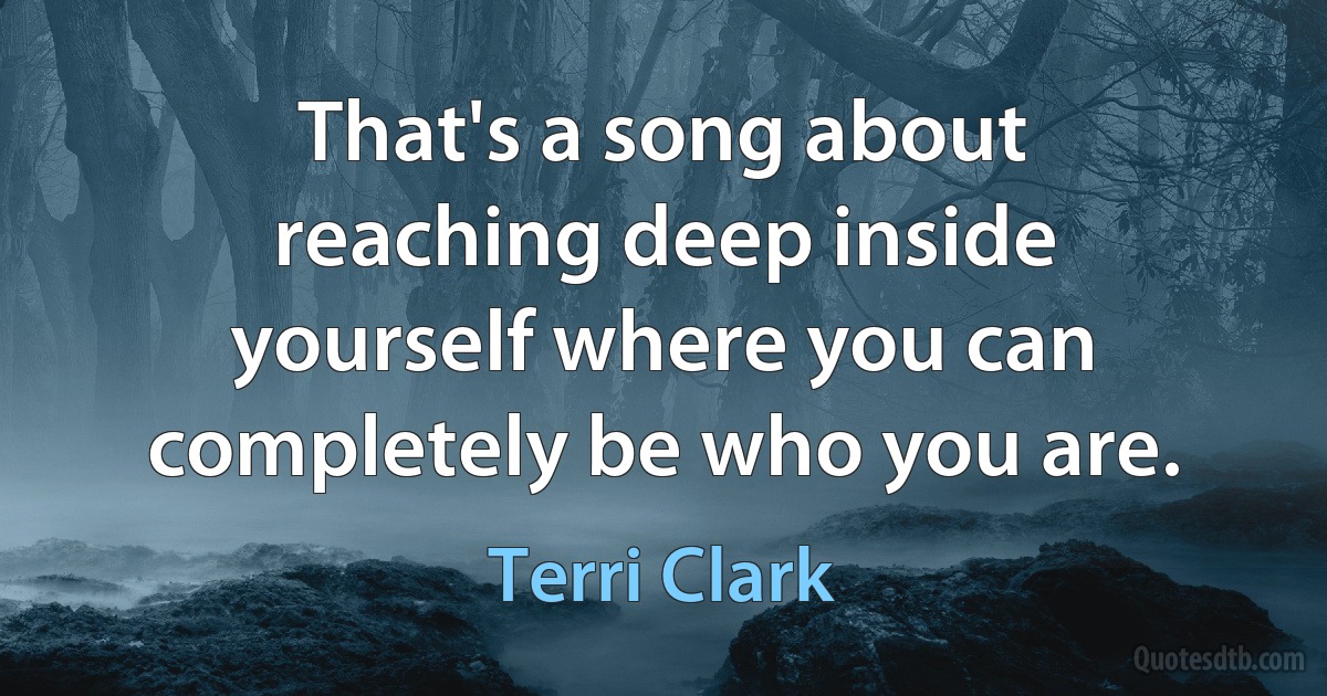 That's a song about reaching deep inside yourself where you can completely be who you are. (Terri Clark)