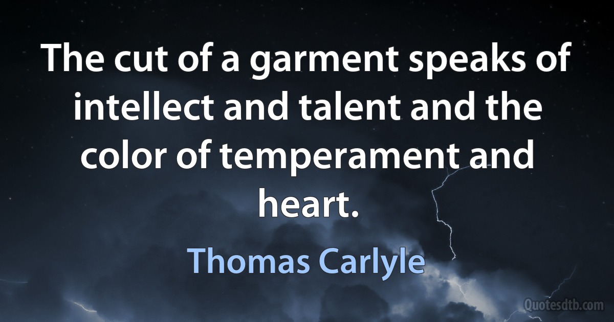 The cut of a garment speaks of intellect and talent and the color of temperament and heart. (Thomas Carlyle)