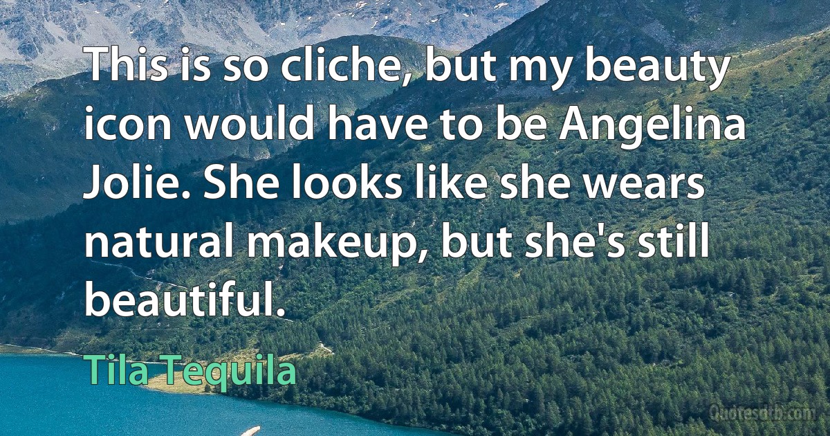 This is so cliche, but my beauty icon would have to be Angelina Jolie. She looks like she wears natural makeup, but she's still beautiful. (Tila Tequila)