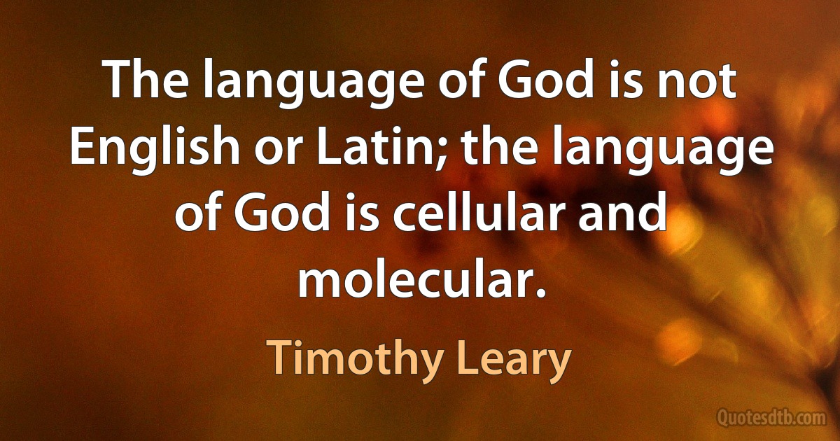 The language of God is not English or Latin; the language of God is cellular and molecular. (Timothy Leary)