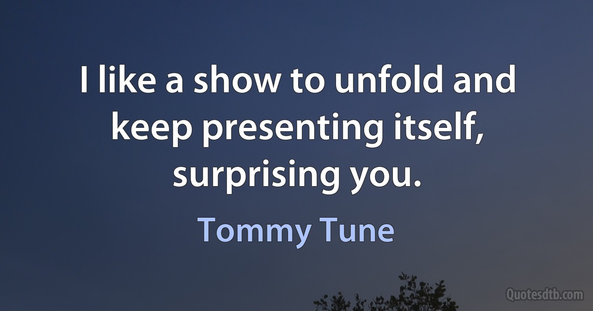 I like a show to unfold and keep presenting itself, surprising you. (Tommy Tune)