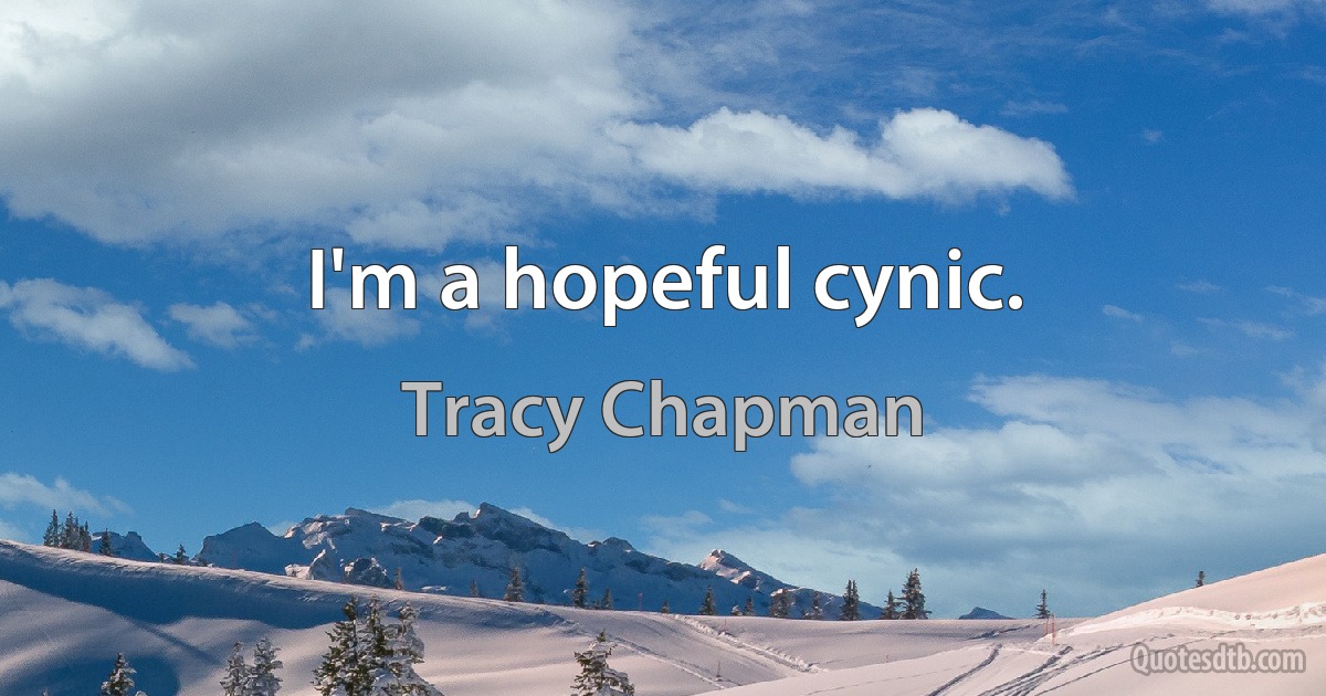 I'm a hopeful cynic. (Tracy Chapman)