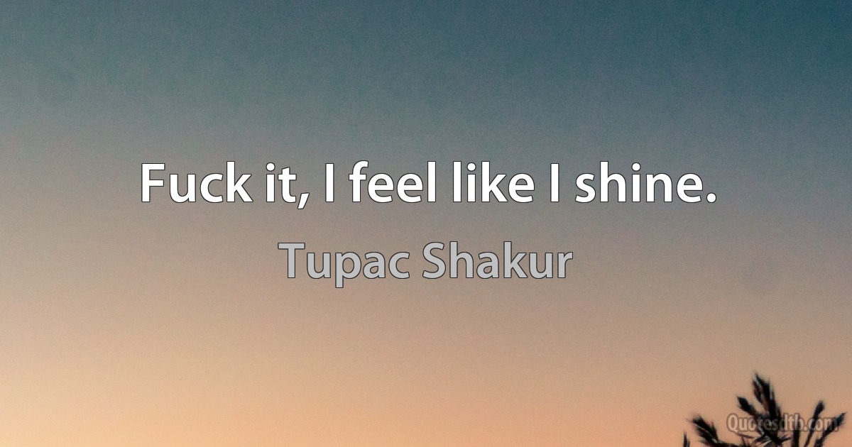 Fuck it, I feel like I shine. (Tupac Shakur)