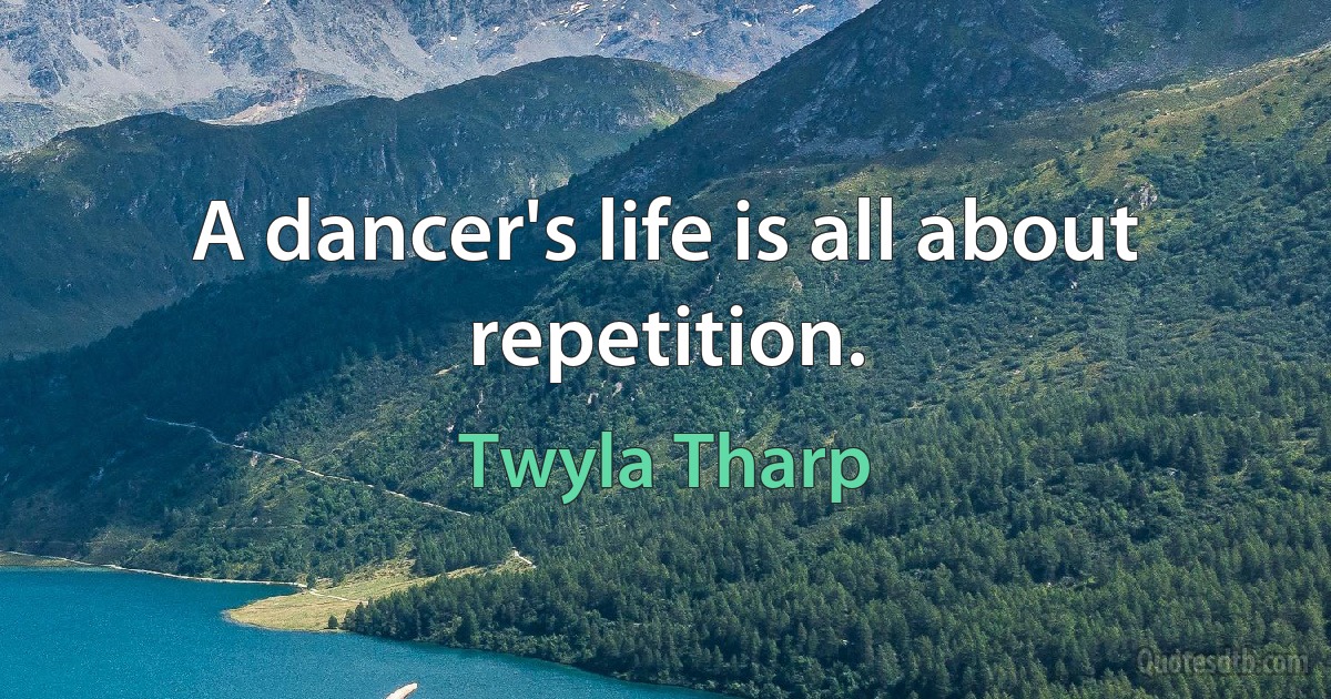 A dancer's life is all about repetition. (Twyla Tharp)