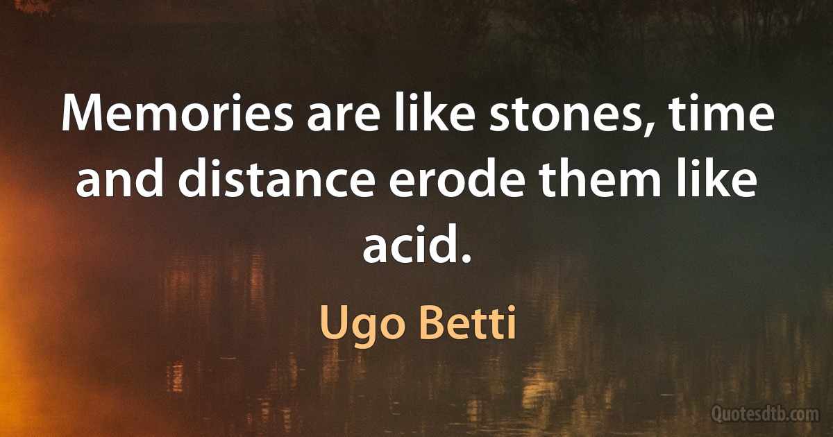 Memories are like stones, time and distance erode them like acid. (Ugo Betti)