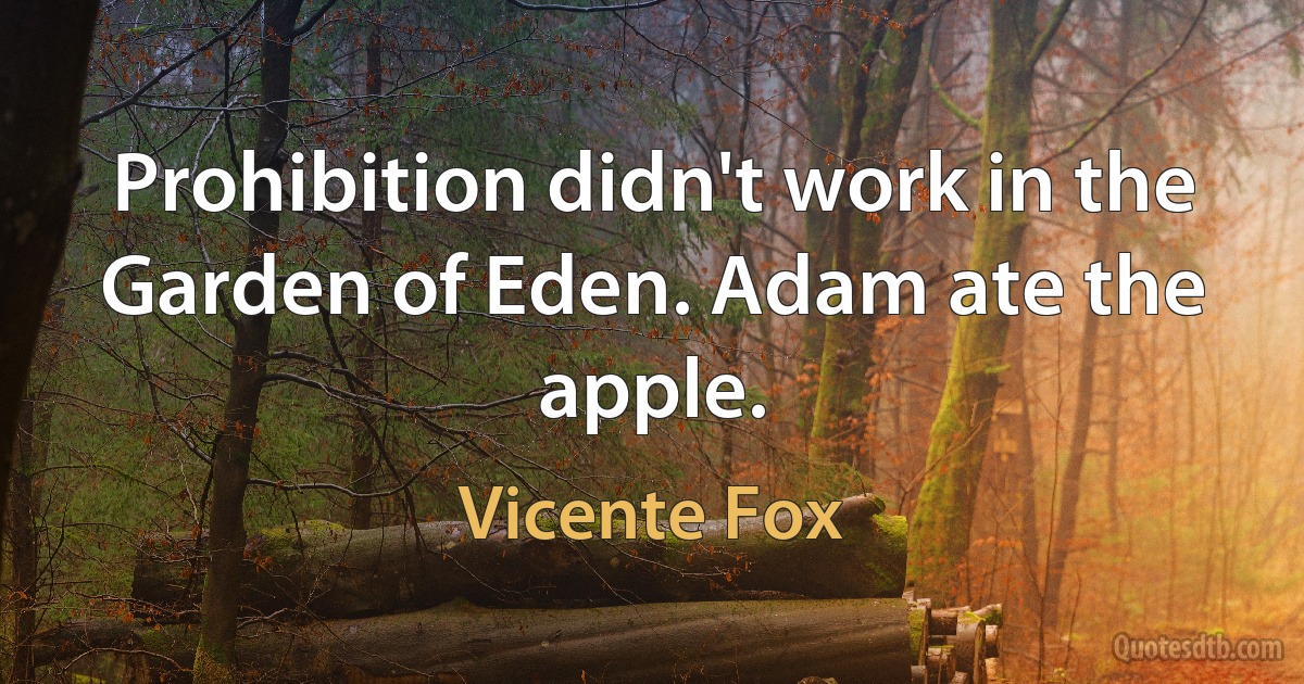 Prohibition didn't work in the Garden of Eden. Adam ate the apple. (Vicente Fox)