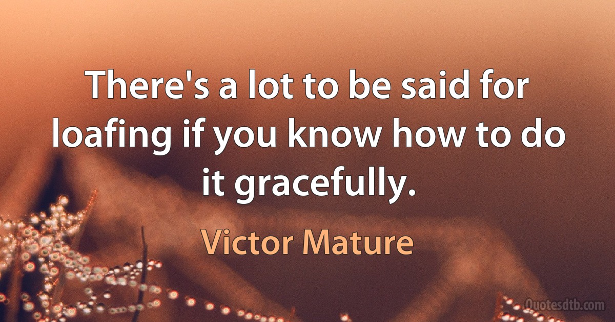 There's a lot to be said for loafing if you know how to do it gracefully. (Victor Mature)