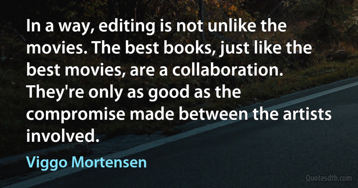 In a way, editing is not unlike the movies. The best books, just like the best movies, are a collaboration. They're only as good as the compromise made between the artists involved. (Viggo Mortensen)