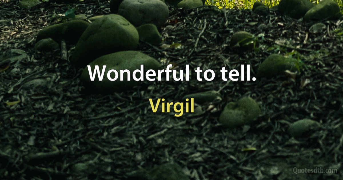 Wonderful to tell. (Virgil)