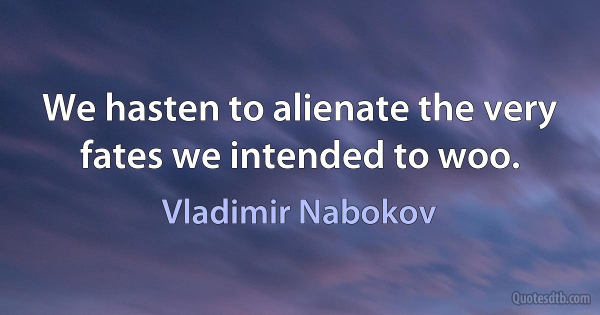 We hasten to alienate the very fates we intended to woo. (Vladimir Nabokov)