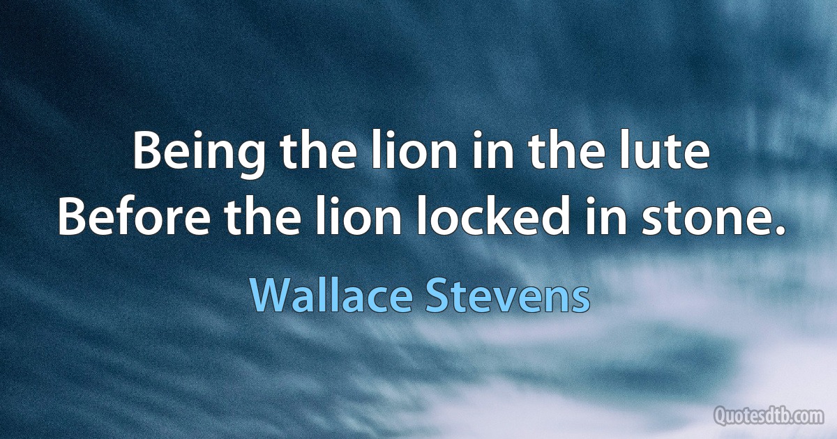 Being the lion in the lute
Before the lion locked in stone. (Wallace Stevens)