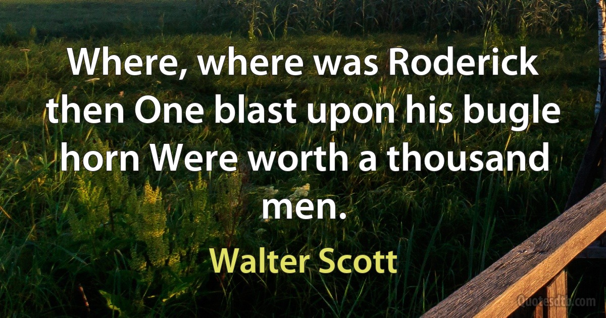 Where, where was Roderick then One blast upon his bugle horn Were worth a thousand men. (Walter Scott)