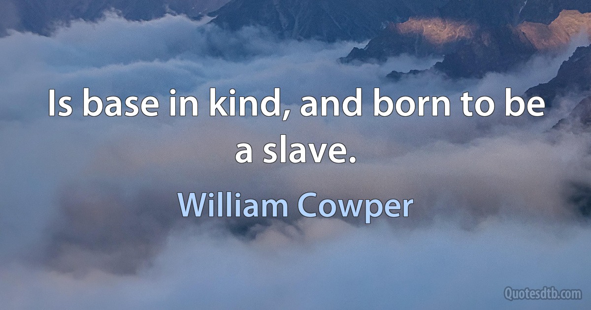 Is base in kind, and born to be a slave. (William Cowper)