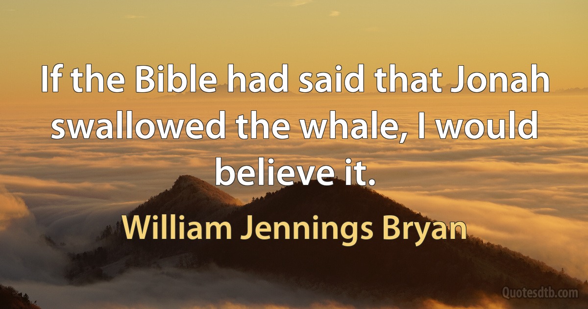 If the Bible had said that Jonah swallowed the whale, I would believe it. (William Jennings Bryan)