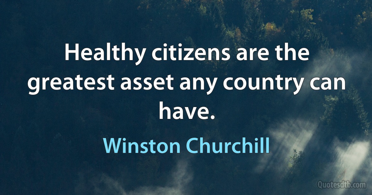 Healthy citizens are the greatest asset any country can have. (Winston Churchill)