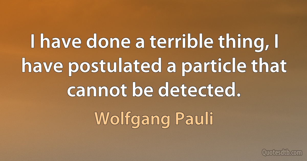 I have done a terrible thing, I have postulated a particle that cannot be detected. (Wolfgang Pauli)