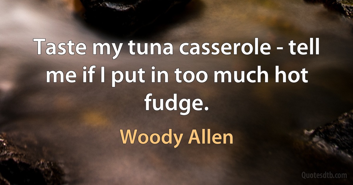 Taste my tuna casserole - tell me if I put in too much hot fudge. (Woody Allen)