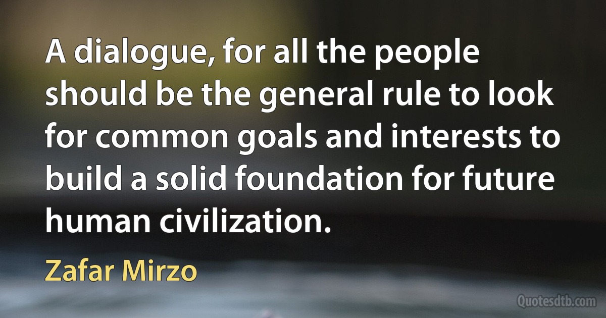 A dialogue, for all the people should be the general rule to look for common goals and interests to build a solid foundation for future human civilization. (Zafar Mirzo)