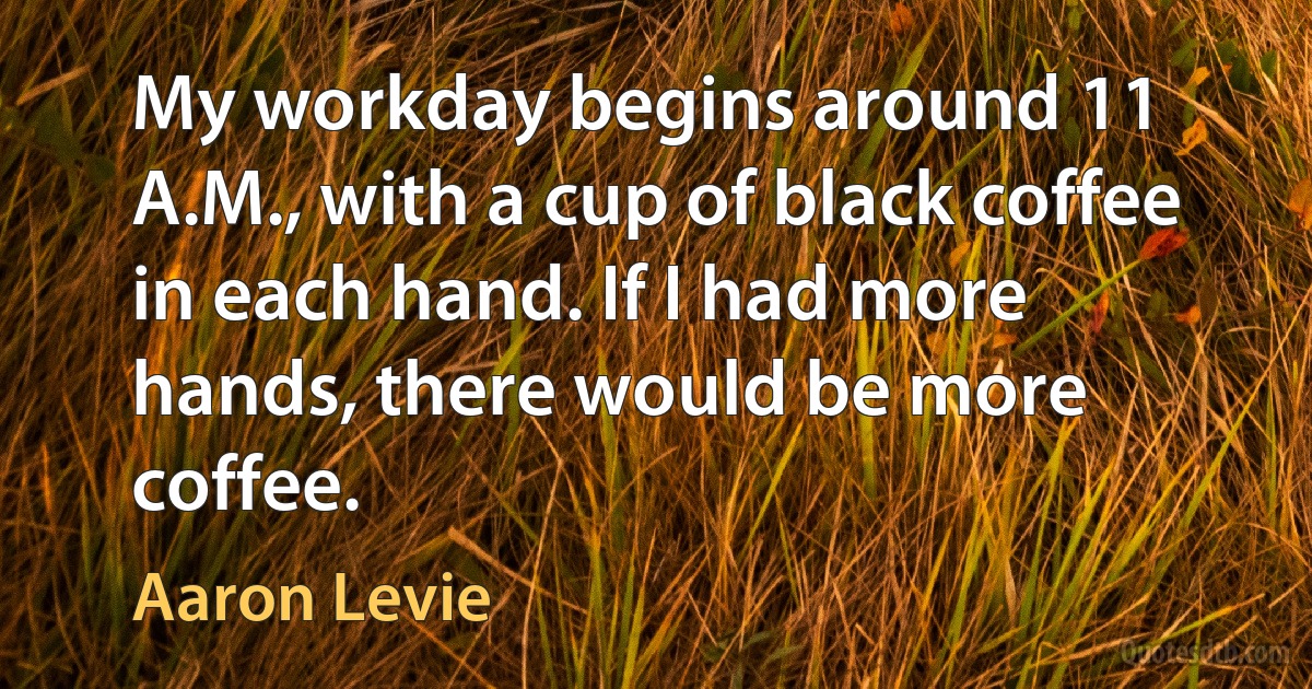 My workday begins around 11 A.M., with a cup of black coffee in each hand. If I had more hands, there would be more coffee. (Aaron Levie)