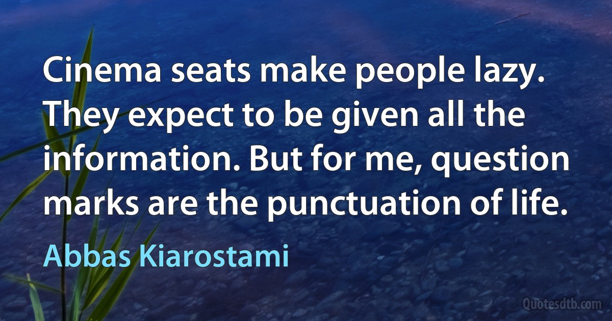 Cinema seats make people lazy. They expect to be given all the information. But for me, question marks are the punctuation of life. (Abbas Kiarostami)