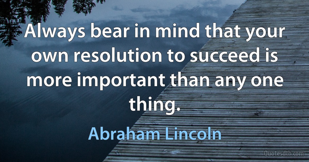 Always bear in mind that your own resolution to succeed is more important than any one thing. (Abraham Lincoln)