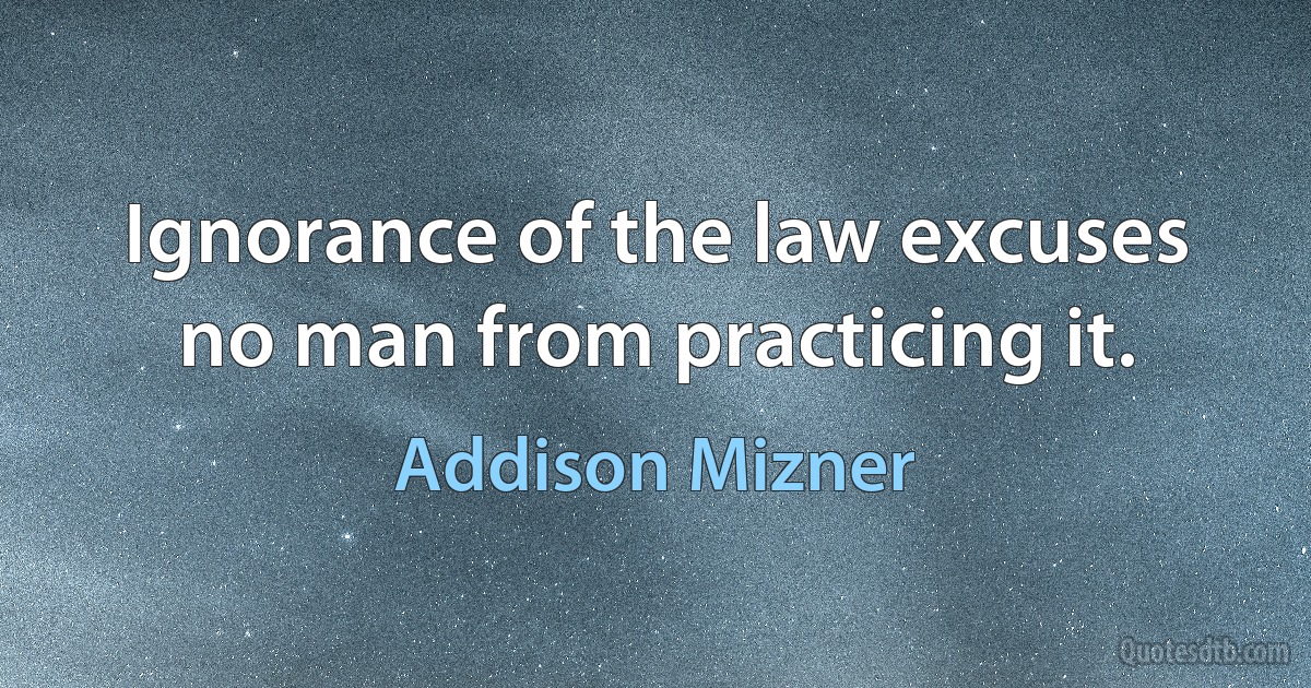 Ignorance of the law excuses no man from practicing it. (Addison Mizner)