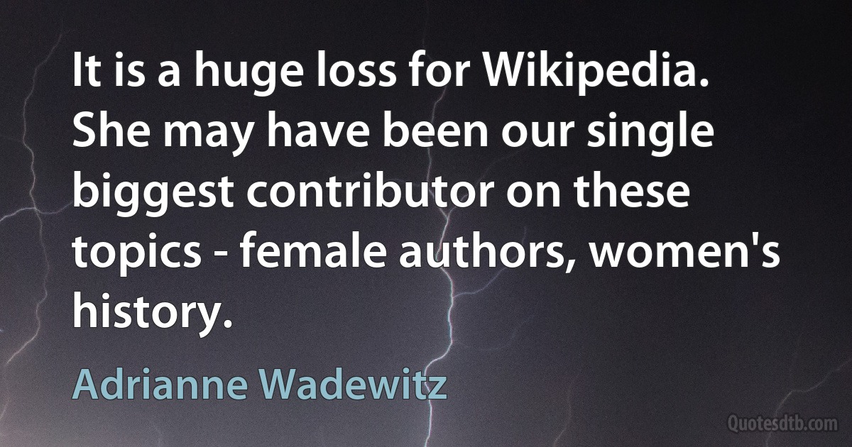 It is a huge loss for Wikipedia. She may have been our single biggest contributor on these topics - female authors, women's history. (Adrianne Wadewitz)