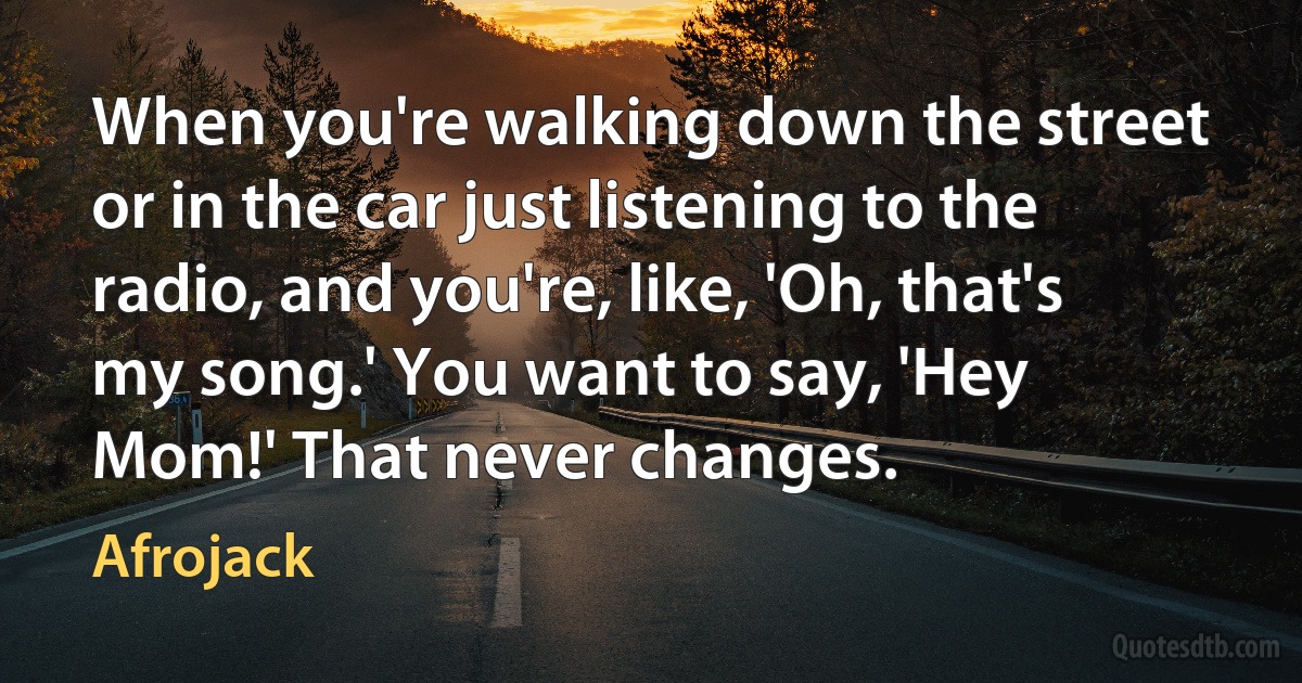 When you're walking down the street or in the car just listening to the radio, and you're, like, 'Oh, that's my song.' You want to say, 'Hey Mom!' That never changes. (Afrojack)