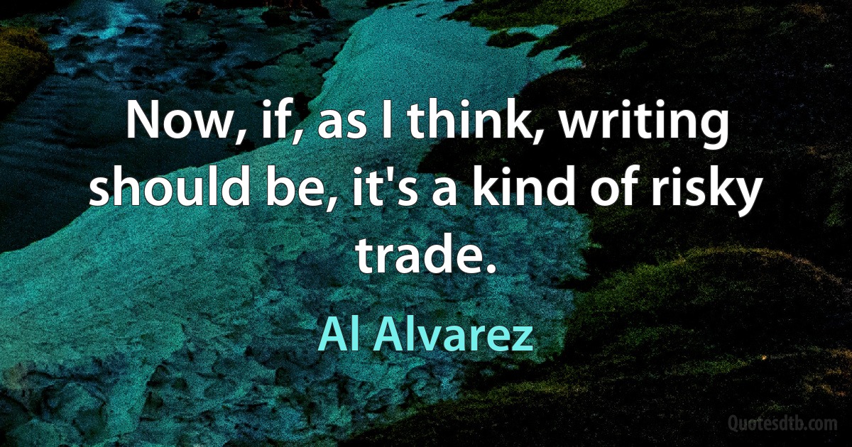 Now, if, as I think, writing should be, it's a kind of risky trade. (Al Alvarez)