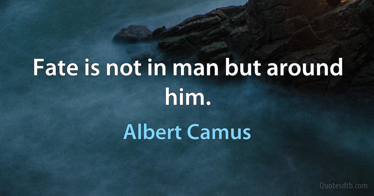 Fate is not in man but around him. (Albert Camus)