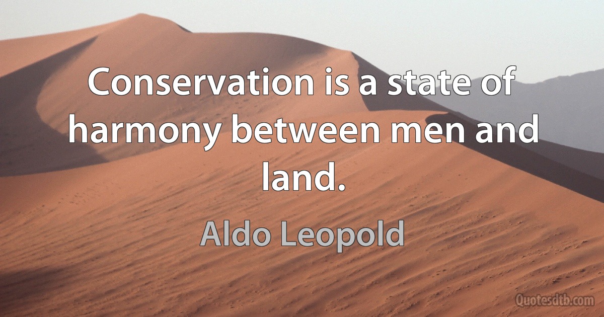 Conservation is a state of harmony between men and land. (Aldo Leopold)