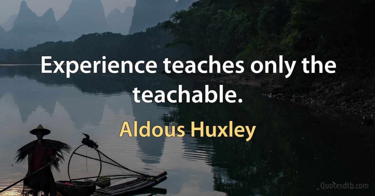 Experience teaches only the teachable. (Aldous Huxley)