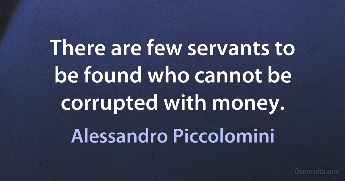 There are few servants to be found who cannot be corrupted with money. (Alessandro Piccolomini)