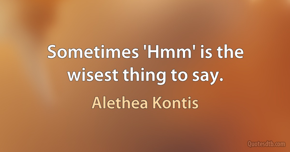 Sometimes 'Hmm' is the wisest thing to say. (Alethea Kontis)