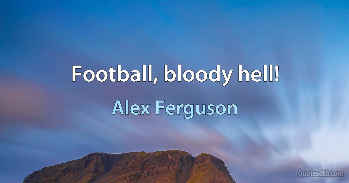 Football, bloody hell! (Alex Ferguson)