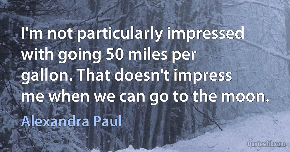 I'm not particularly impressed with going 50 miles per gallon. That doesn't impress me when we can go to the moon. (Alexandra Paul)