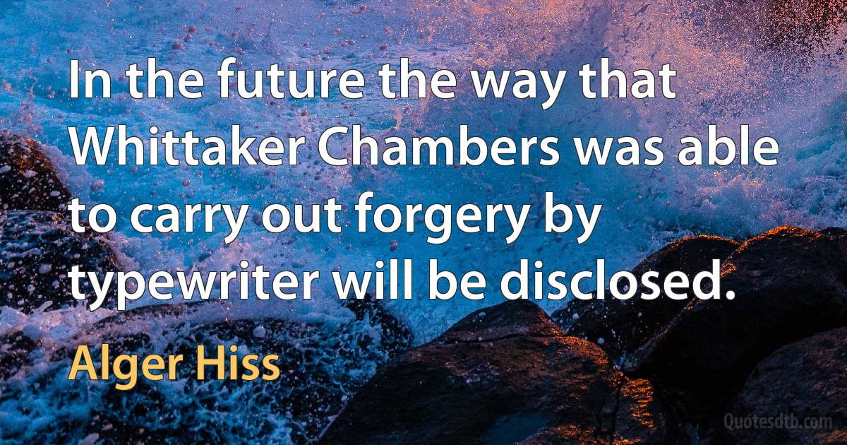 In the future the way that Whittaker Chambers was able to carry out forgery by typewriter will be disclosed. (Alger Hiss)