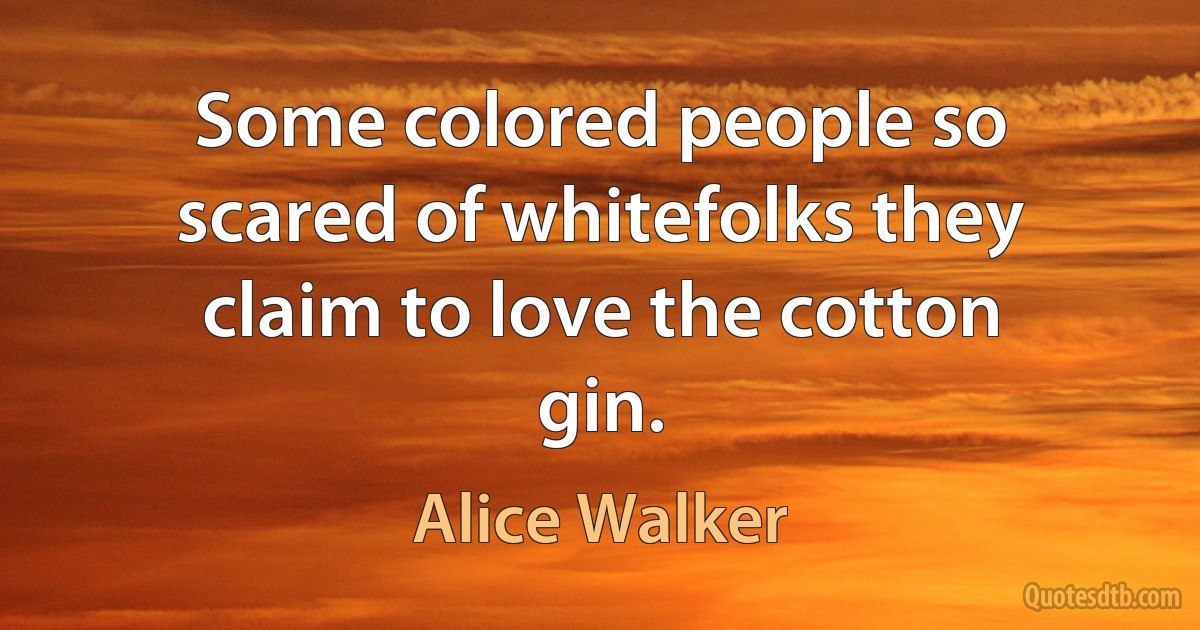 Some colored people so scared of whitefolks they claim to love the cotton gin. (Alice Walker)