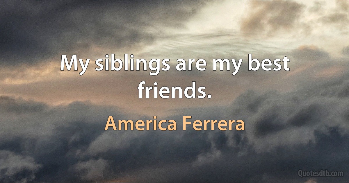 My siblings are my best friends. (America Ferrera)