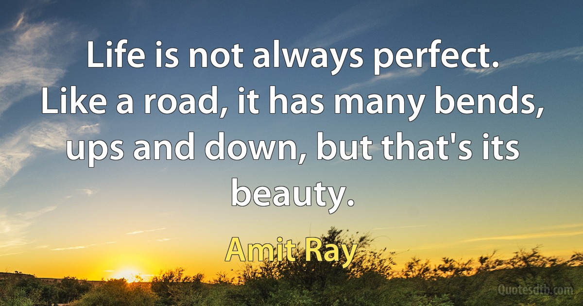 Life is not always perfect. Like a road, it has many bends, ups and down, but that's its beauty. (Amit Ray)