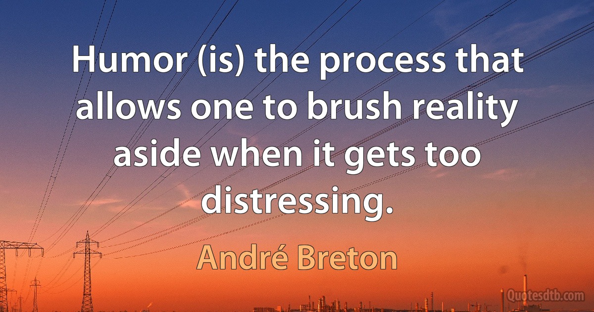 Humor (is) the process that allows one to brush reality aside when it gets too distressing. (André Breton)