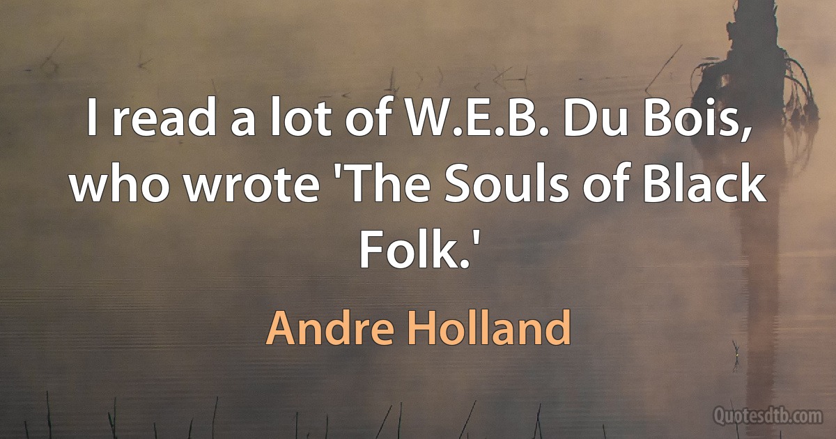 I read a lot of W.E.B. Du Bois, who wrote 'The Souls of Black Folk.' (Andre Holland)