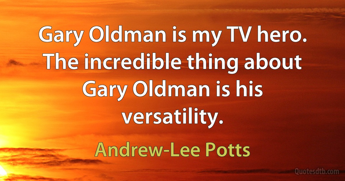 Gary Oldman is my TV hero. The incredible thing about Gary Oldman is his versatility. (Andrew-Lee Potts)