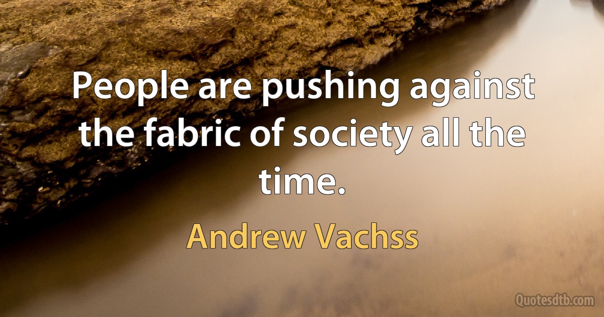 People are pushing against the fabric of society all the time. (Andrew Vachss)