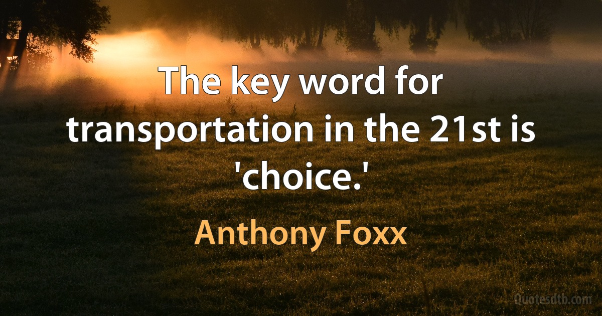 The key word for transportation in the 21st is 'choice.' (Anthony Foxx)