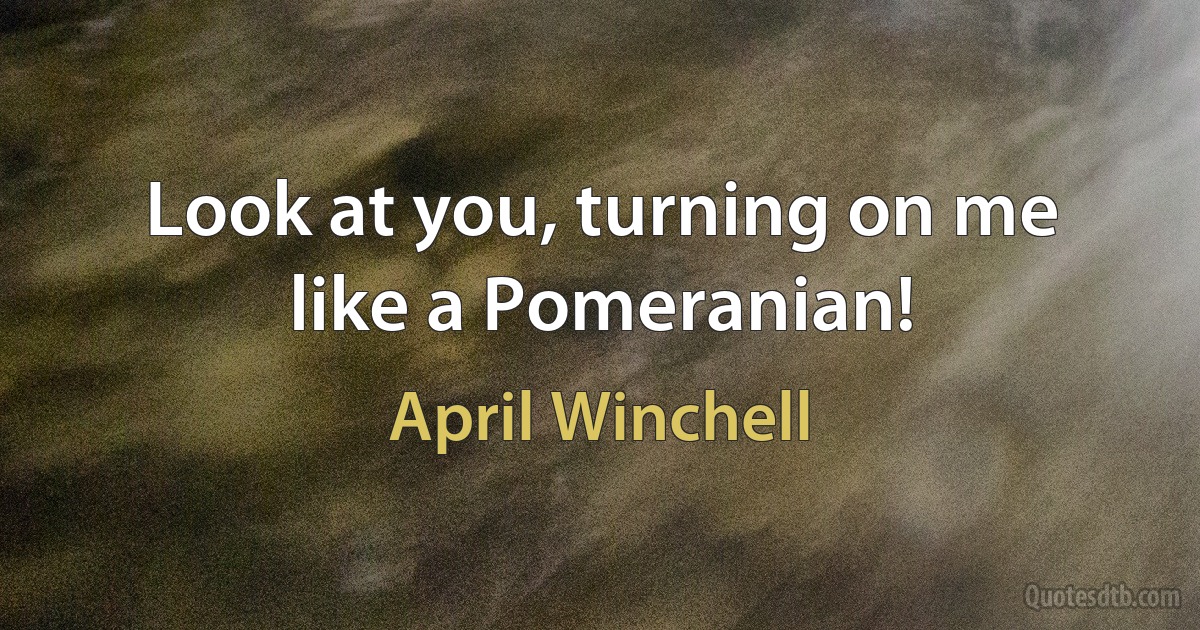 Look at you, turning on me like a Pomeranian! (April Winchell)